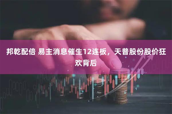 邦乾配倍 易主消息催生12连板，天普股份股价狂欢背后