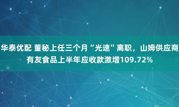 华泰优配 董秘上任三个月“光速”离职，山姆供应商有友食品上半年应收款激增109.72%
