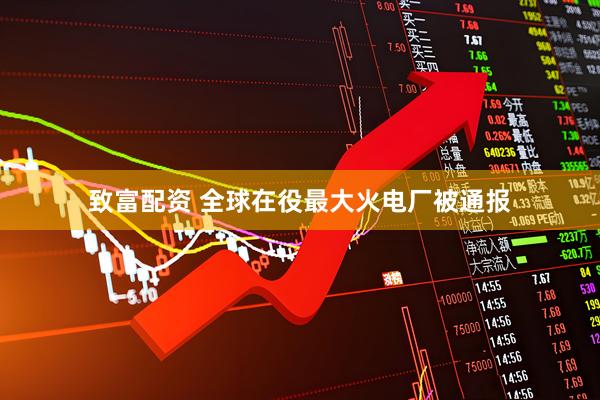 致富配资 全球在役最大火电厂被通报
