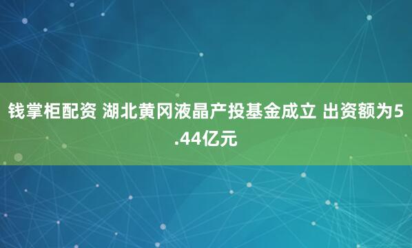 钱掌柜配资 湖北黄冈液晶产投基金成立 出资额为5.44亿元