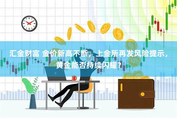 汇金财富 金价新高不断，上金所再发风险提示，黄金能否持续闪耀？