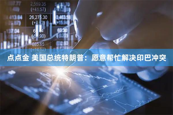 点点金 美国总统特朗普：愿意帮忙解决印巴冲突