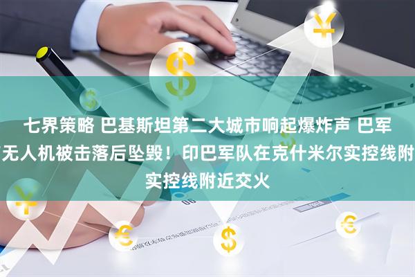七界策略 巴基斯坦第二大城市响起爆炸声 巴军方：有无人机被击落后坠毁！印巴军队在克什米尔实控线附近交火