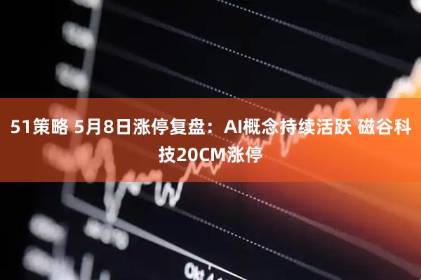 51策略 5月8日涨停复盘：AI概念持续活跃 磁谷科技20CM涨停