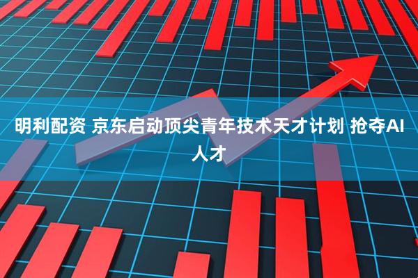 明利配资 京东启动顶尖青年技术天才计划 抢夺AI人才