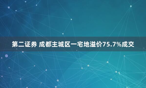 第二证券 成都主城区一宅地溢价75.7%成交