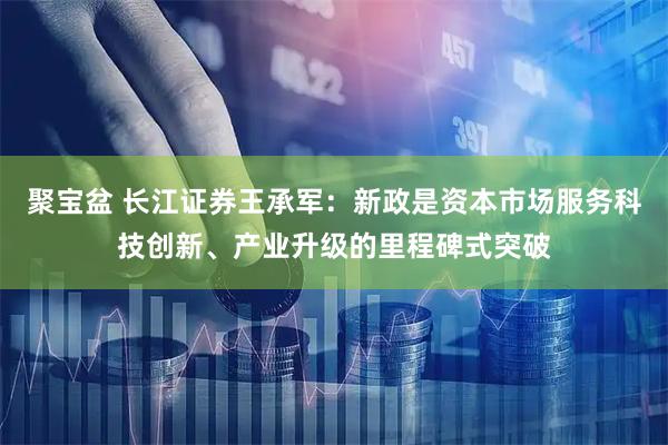 聚宝盆 长江证券王承军：新政是资本市场服务科技创新、产业升级的里程碑式突破