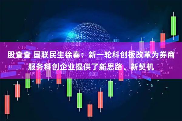 股查查 国联民生徐春：新一轮科创板改革为券商服务科创企业提供了新思路、新契机