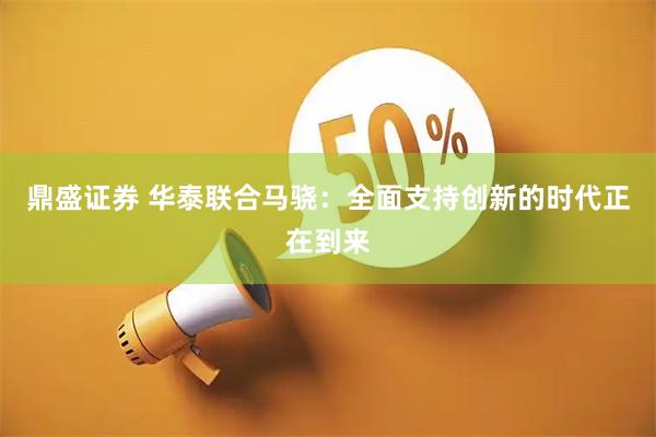 鼎盛证券 华泰联合马骁：全面支持创新的时代正在到来
