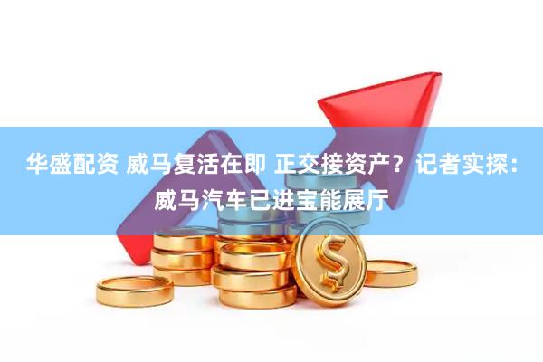 华盛配资 威马复活在即 正交接资产？记者实探：威马汽车已进宝能展厅