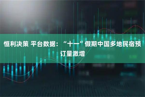 恒利决策 平台数据：“十一”假期中国多地民宿预订量激增