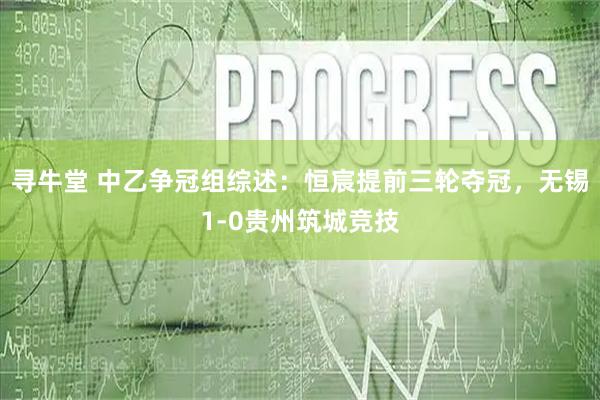 寻牛堂 中乙争冠组综述：恒宸提前三轮夺冠，无锡1-0贵州筑城竞技