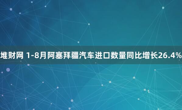 堆财网 1-8月阿塞拜疆汽车进口数量同比增长26.4%