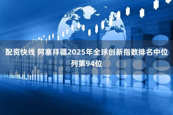 配资快线 阿塞拜疆2025年全球创新指数排名中位列第94位