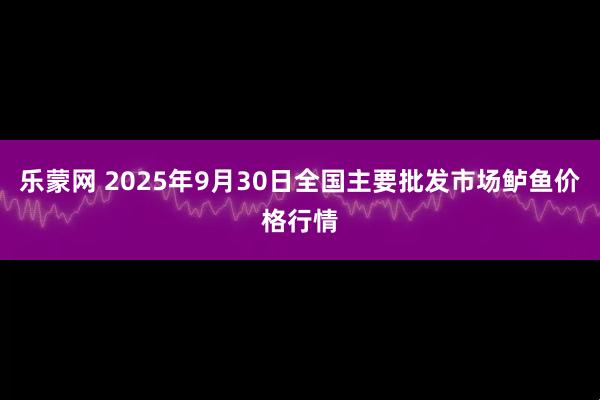 乐蒙网 2025年9月30日全国主要批发市场鲈鱼价格行情