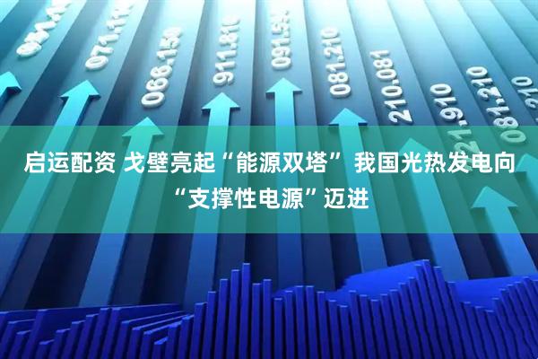 启运配资 戈壁亮起“能源双塔” 我国光热发电向“支撑性电源”迈进