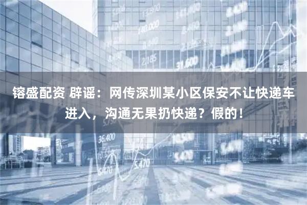 镕盛配资 辟谣：网传深圳某小区保安不让快递车进入，沟通无果扔快递？假的！