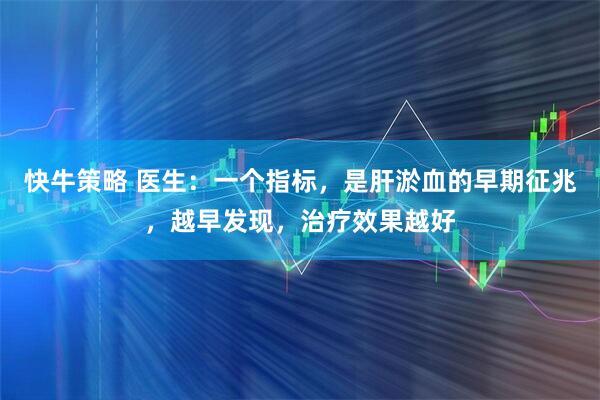 快牛策略 医生：一个指标，是肝淤血的早期征兆，越早发现，治疗效果越好