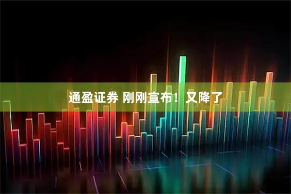 通盈证券 刚刚宣布！又降了