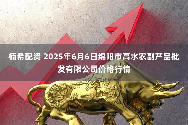 楠希配资 2025年6月6日绵阳市高水农副产品批发有限公司价格行情