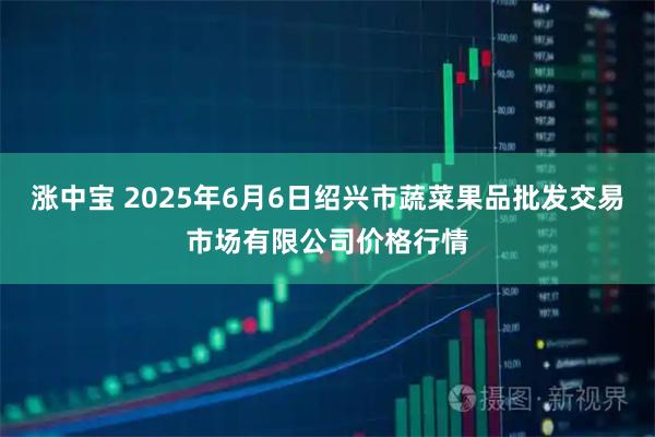 涨中宝 2025年6月6日绍兴市蔬菜果品批发交易市场有限公司价格行情
