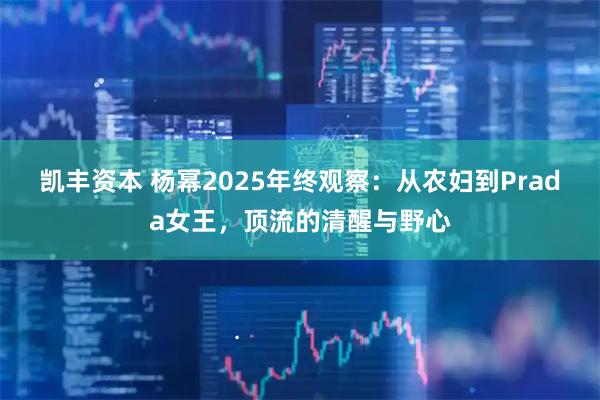 凯丰资本 杨幂2025年终观察：从农妇到Prada女王，顶流的清醒与野心