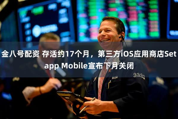 金八号配资 存活约17个月，第三方iOS应用商店Setapp Mobile宣布下月关闭