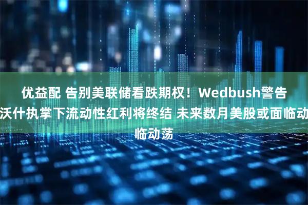 优益配 告别美联储看跌期权！Wedbush警告：沃什执掌下流动性红利将终结 未来数月美股或面临动荡