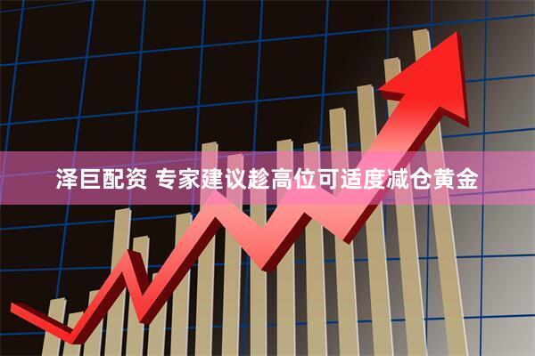 泽巨配资 专家建议趁高位可适度减仓黄金