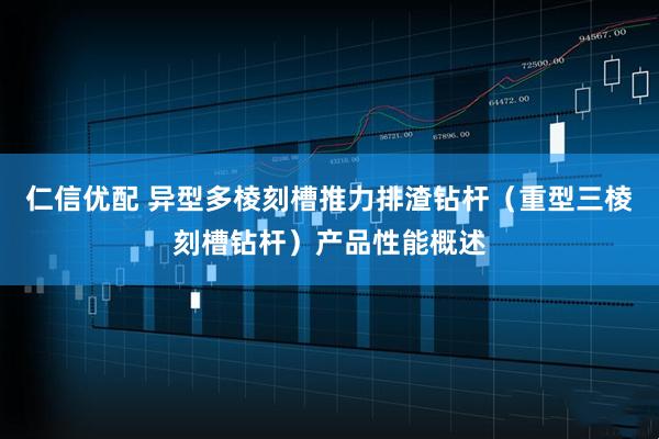 仁信优配 异型多棱刻槽推力排渣钻杆（重型三棱刻槽钻杆）产品性能概述