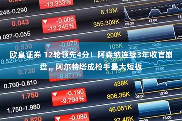 欧皇证券 12轮领先4分！阿森纳连续3年收官崩盘，阿尔特塔成枪手最大短板