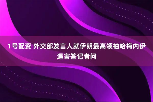 1号配资 外交部发言人就伊朗最高领袖哈梅内伊遇害答记者问