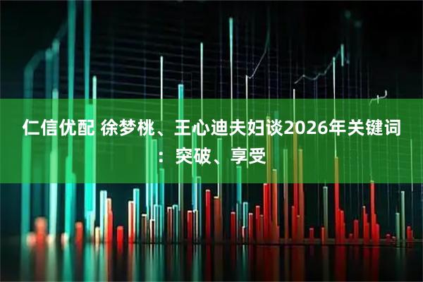仁信优配 徐梦桃、王心迪夫妇谈2026年关键词：突破、享受