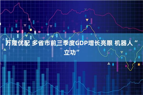 万隆优配 多省市前三季度GDP增长亮眼 机器人“立功”