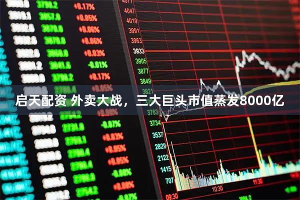 启天配资 外卖大战，三大巨头市值蒸发8000亿