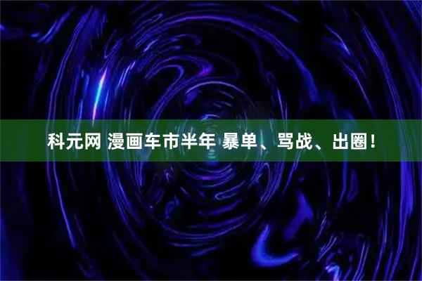 科元网 漫画车市半年 暴单、骂战、出圈！