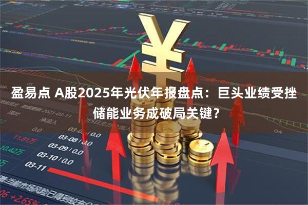 盈易点 A股2025年光伏年报盘点：巨头业绩受挫 储能业务成破局关键？