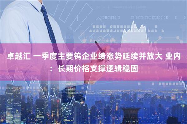 卓越汇 一季度主要钨企业绩涨势延续并放大 业内：长期价格支撑逻辑稳固