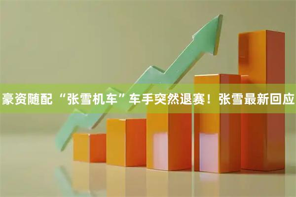 豪资随配 “张雪机车”车手突然退赛！张雪最新回应