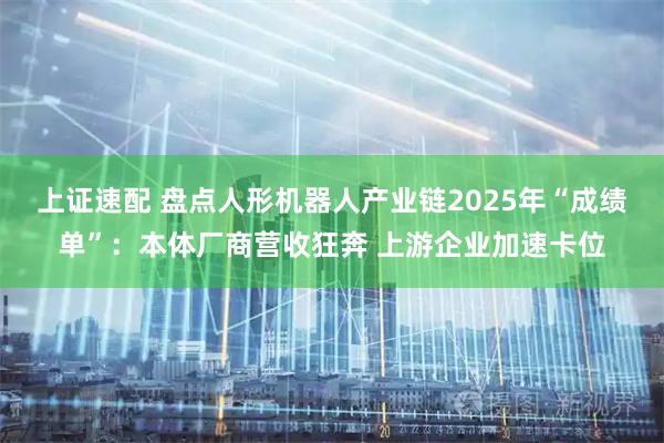 上证速配 盘点人形机器人产业链2025年“成绩单”：本体厂商营收狂奔 上游企业加速卡位