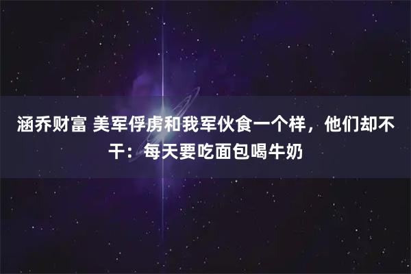 涵乔财富 美军俘虏和我军伙食一个样，他们却不干：每天要吃面包喝牛奶