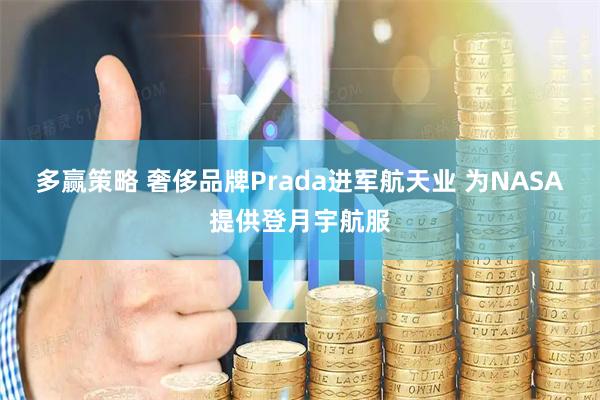 多赢策略 奢侈品牌Prada进军航天业 为NASA提供登月宇航服