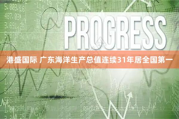 港盛国际 广东海洋生产总值连续31年居全国第一
