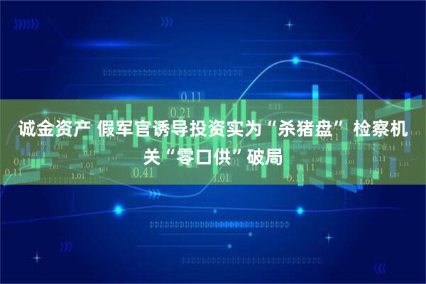 诚金资产 假军官诱导投资实为“杀猪盘” 检察机关“零口供”破局