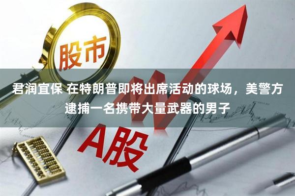 君润宜保 在特朗普即将出席活动的球场，美警方逮捕一名携带大量武器的男子
