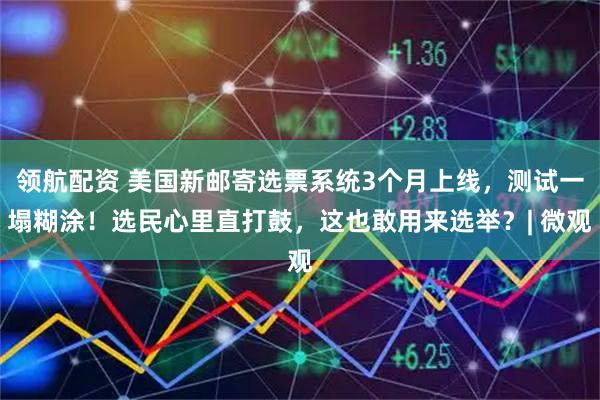领航配资 美国新邮寄选票系统3个月上线，测试一塌糊涂！选民心里直打鼓，这也敢用来选举？| 微观